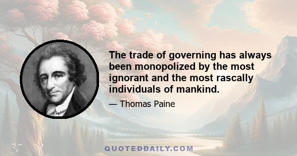 The trade of governing has always been monopolized by the most ignorant and the most rascally individuals of mankind.