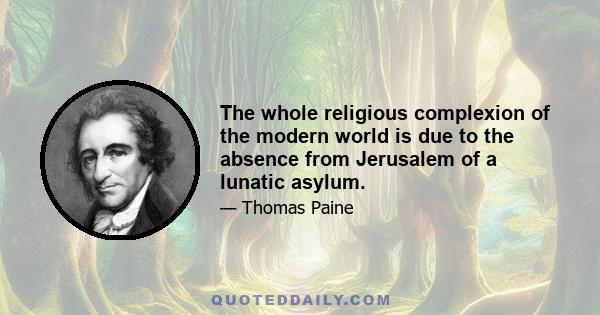 The whole religious complexion of the modern world is due to the absence from Jerusalem of a lunatic asylum.