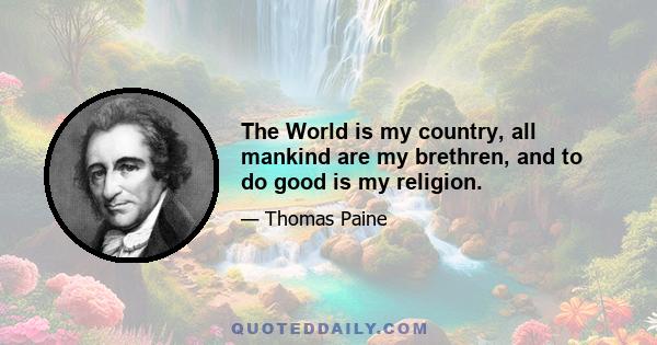 The World is my country, all mankind are my brethren, and to do good is my religion.