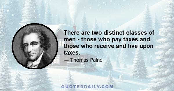 There are two distinct classes of men - those who pay taxes and those who receive and live upon taxes.