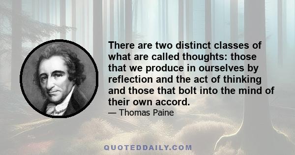 There are two distinct classes of what are called thoughts: those that we produce in ourselves by reflection and the act of thinking and those that bolt into the mind of their own accord.