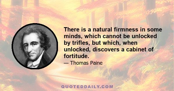 There is a natural firmness in some minds, which cannot be unlocked by trifles, but which, when unlocked, discovers a cabinet of fortitude.