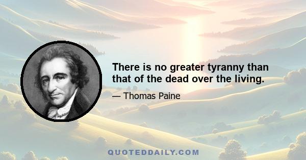 There is no greater tyranny than that of the dead over the living.