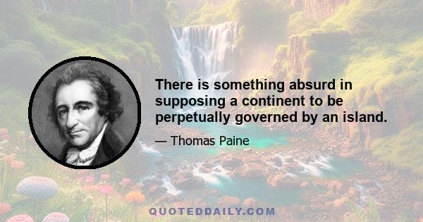 There is something absurd in supposing a continent to be perpetually governed by an island.