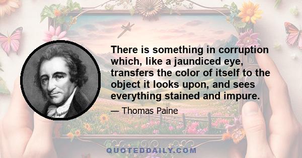 There is something in corruption which, like a jaundiced eye, transfers the color of itself to the object it looks upon, and sees everything stained and impure.