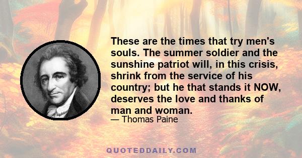 These are the times that try men's souls. The summer soldier and the sunshine patriot will, in this crisis, shrink from the service of his country; but he that stands it NOW, deserves the love and thanks of man and