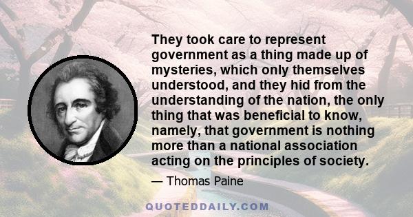 They took care to represent government as a thing made up of mysteries, which only themselves understood, and they hid from the understanding of the nation, the only thing that was beneficial to know, namely, that