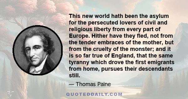 This new world hath been the asylum for the persecuted lovers of civil and religious liberty from every part of Europe. Hither have they fled, not from the tender embraces of the mother, but from the cruelty of the