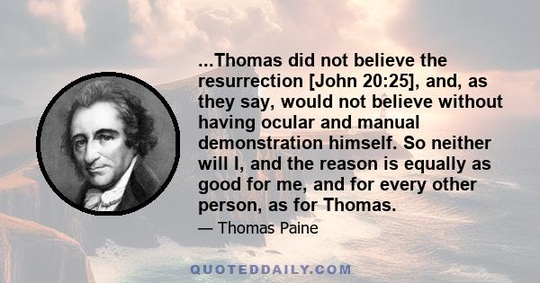 ...Thomas did not believe the resurrection [John 20:25], and, as they say, would not believe without having ocular and manual demonstration himself. So neither will I, and the reason is equally as good for me, and for