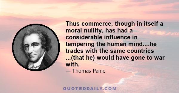 Thus commerce, though in itself a moral nullity, has had a considerable influence in tempering the human mind....he trades with the same countries ...(that he) would have gone to war with.