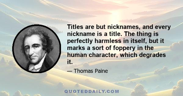 Titles are but nicknames, and every nickname is a title. The thing is perfectly harmless in itself, but it marks a sort of foppery in the human character, which degrades it.