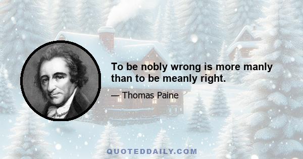 To be nobly wrong is more manly than to be meanly right.