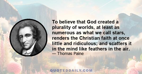 To believe that God created a plurality of worlds, at least as numerous as what we call stars, renders the Christian faith at once little and ridiculous; and scatters it in the mind like feathers in the air.