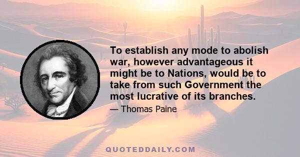 To establish any mode to abolish war, however advantageous it might be to Nations, would be to take from such Government the most lucrative of its branches.