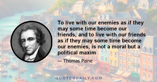 To live with our enemies as if they may some time become our friends, and to live with our friends as if they may some time become our enemies, is not a moral but a political maxim