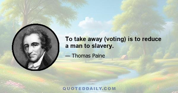 To take away (voting) is to reduce a man to slavery.