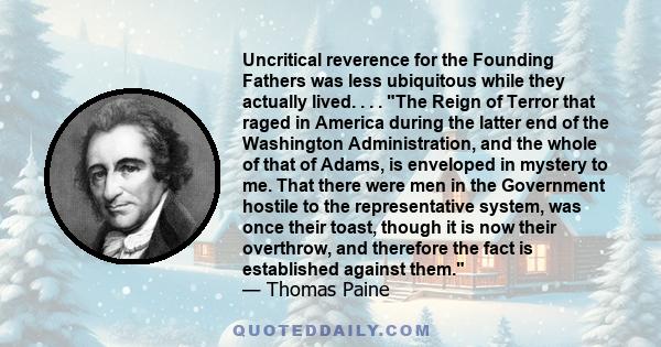 Uncritical reverence for the Founding Fathers was less ubiquitous while they actually lived. . . . The Reign of Terror that raged in America during the latter end of the Washington Administration, and the whole of that