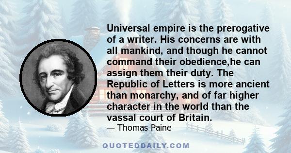 Universal empire is the prerogative of a writer. His concerns are with all mankind, and though he cannot command their obedience,he can assign them their duty. The Republic of Letters is more ancient than monarchy, and