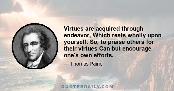 Virtues are acquired through endeavor, Which rests wholly upon yourself. So, to praise others for their virtues Can but encourage one's own efforts.