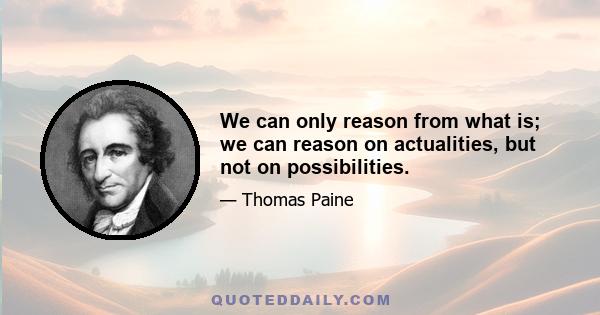 We can only reason from what is; we can reason on actualities, but not on possibilities.