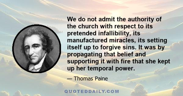 We do not admit the authority of the church with respect to its pretended infallibility, its manufactured miracles, its setting itself up to forgive sins. It was by propagating that belief and supporting it with fire