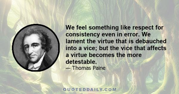 We feel something like respect for consistency even in error. We lament the virtue that is debauched into a vice; but the vice that affects a virtue becomes the more detestable.