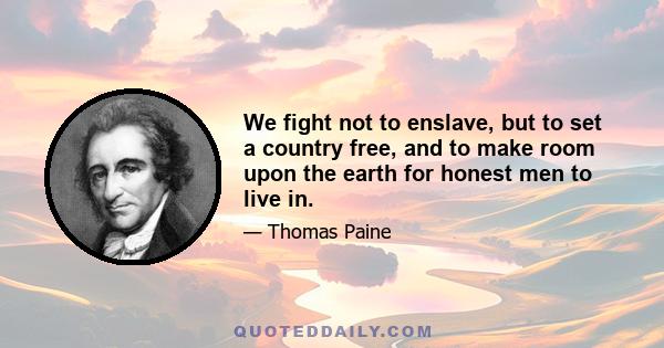 We fight not to enslave, but to set a country free, and to make room upon the earth for honest men to live in.