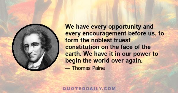 We have every opportunity and every encouragement before us, to form the noblest truest constitution on the face of the earth. We have it in our power to begin the world over again.