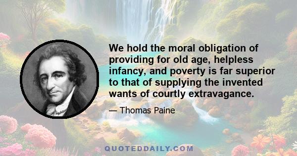 We hold the moral obligation of providing for old age, helpless infancy, and poverty is far superior to that of supplying the invented wants of courtly extravagance.