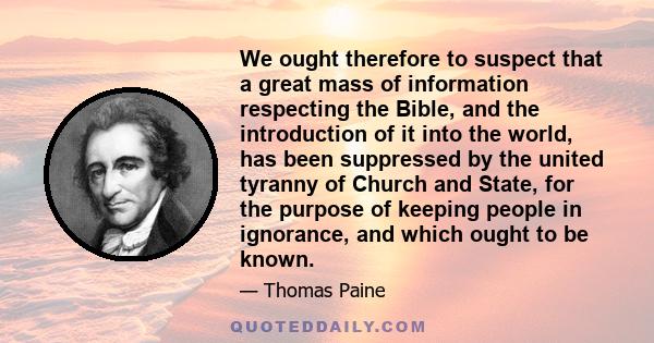 We ought therefore to suspect that a great mass of information respecting the Bible, and the introduction of it into the world, has been suppressed by the united tyranny of Church and State, for the purpose of keeping