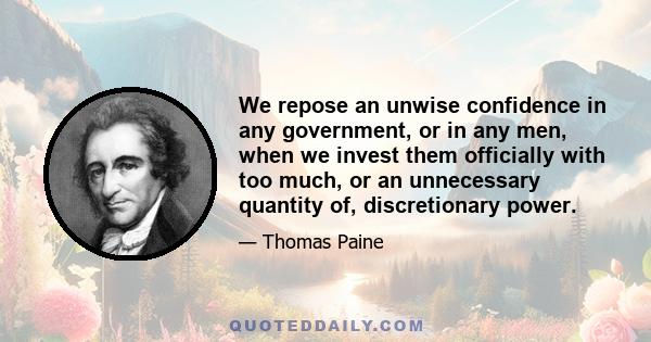 We repose an unwise confidence in any government, or in any men, when we invest them officially with too much, or an unnecessary quantity of, discretionary power.