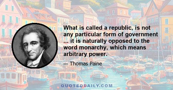 What is called a republic, is not any particular form of government ... it is naturally opposed to the word monarchy, which means arbitrary power.