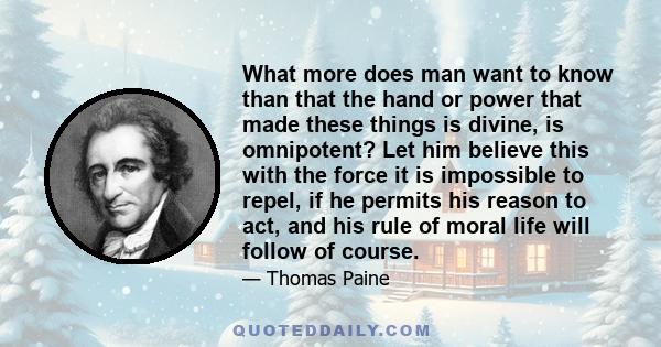 What more does man want to know than that the hand or power that made these things is divine, is omnipotent? Let him believe this with the force it is impossible to repel, if he permits his reason to act, and his rule