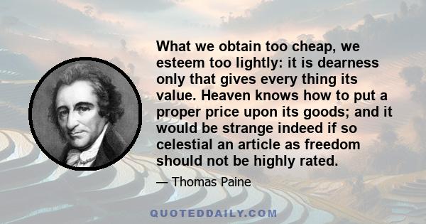 What we obtain too cheap, we esteem too lightly: it is dearness only that gives every thing its value. Heaven knows how to put a proper price upon its goods; and it would be strange indeed if so celestial an article as