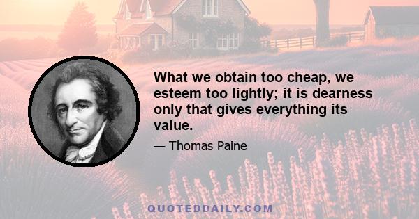 What we obtain too cheap, we esteem too lightly; it is dearness only that gives everything its value.