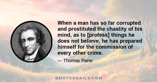 When a man has so far corrupted and prostituted the chastity of his mind, as to [profess] things he does not believe, he has prepared himself for the commission of every other crime.