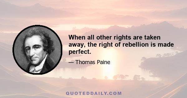 When all other rights are taken away, the right of rebellion is made perfect.