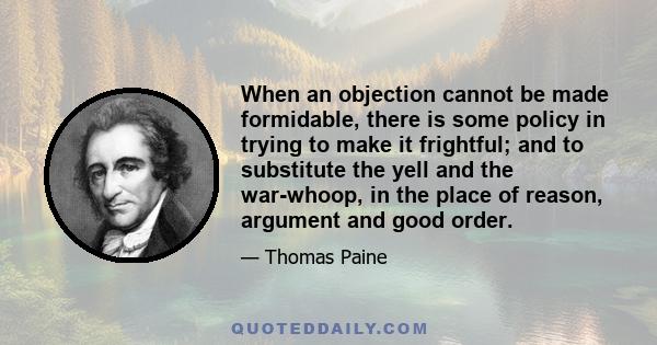 When an objection cannot be made formidable, there is some policy in trying to make it frightful; and to substitute the yell and the war-whoop, in the place of reason, argument and good order.