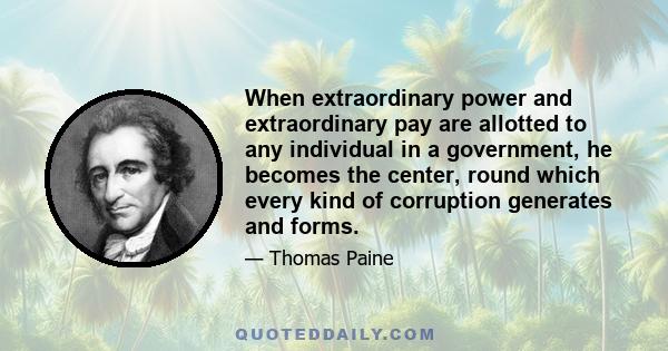 When extraordinary power and extraordinary pay are allotted to any individual in a government, he becomes the center, round which every kind of corruption generates and forms.