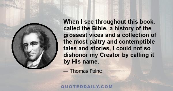 When I see throughout this book, called the Bible, a history of the grossest vices and a collection of the most paltry and contemptible tales and stories, I could not so dishonor my Creator by calling it by His name.