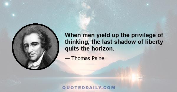 When men yield up the privilege of thinking, the last shadow of liberty quits the horizon.