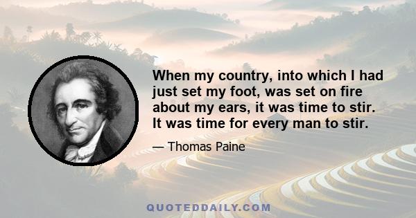 When my country, into which I had just set my foot, was set on fire about my ears, it was time to stir. It was time for every man to stir.