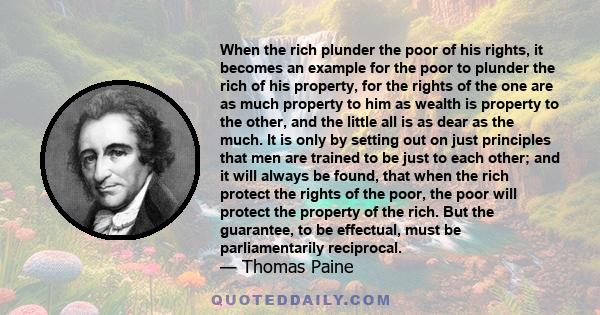 When the rich plunder the poor of his rights, it becomes an example for the poor to plunder the rich of his property, for the rights of the one are as much property to him as wealth is property to the other, and the