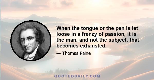 When the tongue or the pen is let loose in a frenzy of passion, it is the man, and not the subject, that becomes exhausted.