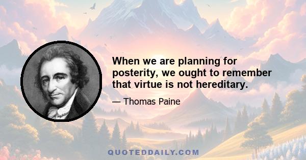 When we are planning for posterity, we ought to remember that virtue is not hereditary.