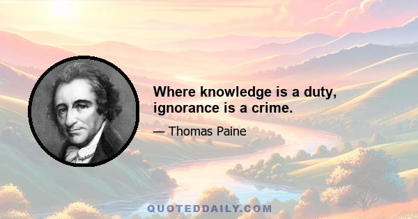 Where knowledge is a duty, ignorance is a crime.