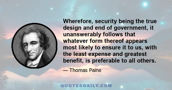 Wherefore, security being the true design and end of government, it unanswerably follows that whatever form thereof appears most likely to ensure it to us, with the least expense and greatest benefit, is preferable to