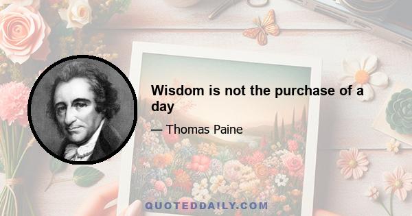 Wisdom is not the purchase of a day