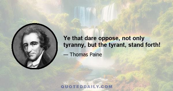 Ye that dare oppose, not only tyranny, but the tyrant, stand forth!