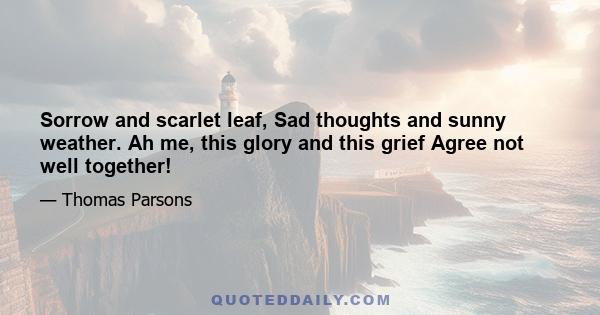 Sorrow and scarlet leaf, Sad thoughts and sunny weather. Ah me, this glory and this grief Agree not well together!